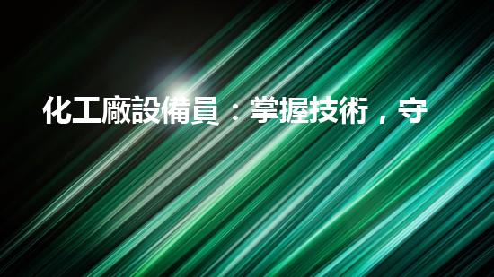 化工廠設備員：掌握技術，守護安全！